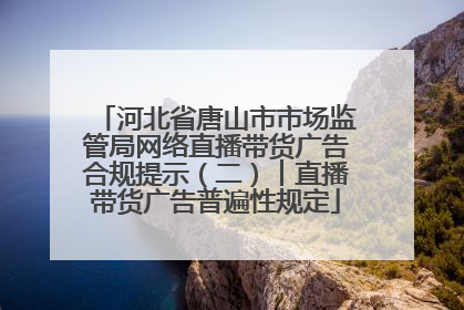 河北省唐山市市场监管局网络直播带货广告合规提示（二）︱直播带货广告普遍性规定