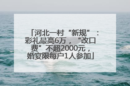 河北一村“新规”：彩礼最高6万，“改口费”不超2000元，婚宴限每户1人参加