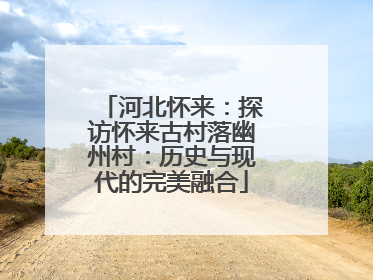 河北怀来：探访怀来古村落幽州村：历史与现代的完美融合