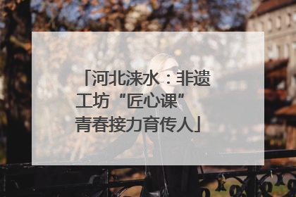 河北涞水：非遗工坊“匠心课” 青春接力育传人