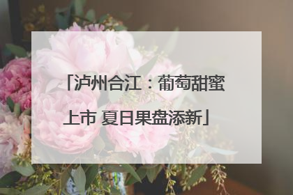 泸州合江：葡萄甜蜜上市 夏日果盘添新