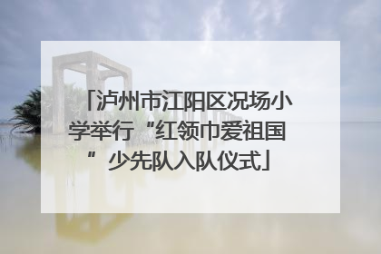 泸州市江阳区况场小学举行“红领巾爱祖国”少先队入队仪式