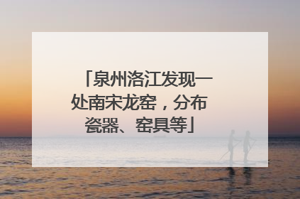 泉州洛江发现一处南宋龙窑，分布瓷器、窑具等