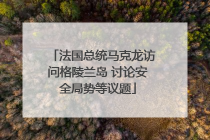 法国总统马克龙访问格陵兰岛 讨论安全局势等议题