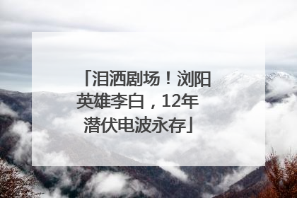 泪洒剧场！浏阳英雄李白，12年潜伏电波永存