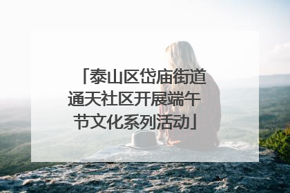 泰山区岱庙街道通天社区开展端午节文化系列活动