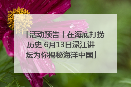活动预告丨在海底打捞历史 6月13日渌江讲坛为你揭秘海洋中国