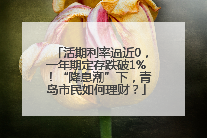 活期利率逼近0，一年期定存跌破1%！“降息潮”下，青岛市民如何理财？