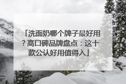 洗面奶哪个牌子最好用？高口碑品牌盘点：这十款公认好用值得入
