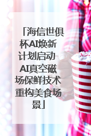 海信世俱杯AI焕新计划启动 AI真空磁场保鲜技术重构美食场景