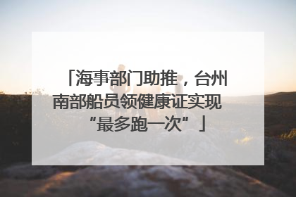 海事部门助推，台州南部船员领健康证实现“最多跑一次”