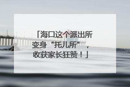 海口这个派出所变身“托儿所”，收获家长狂赞！