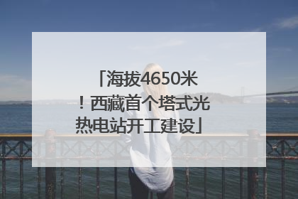 海拔4650米！西藏首个塔式光热电站开工建设
