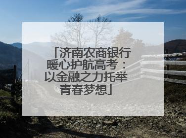 济南农商银行暖心护航高考：以金融之力托举青春梦想