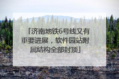 济南地铁6号线又有重要进展，软件园站附属结构全部封顶