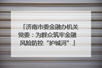 济南市委金融办机关党委：为群众筑牢金融风险防控“护城河”