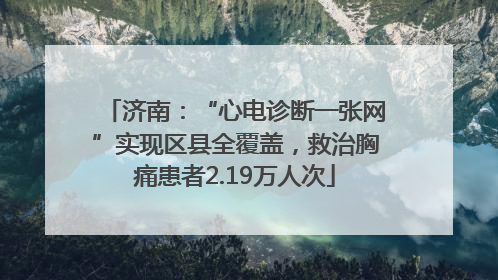 济南：“心电诊断一张网”实现区县全覆盖，救治胸痛患者2.19万人次