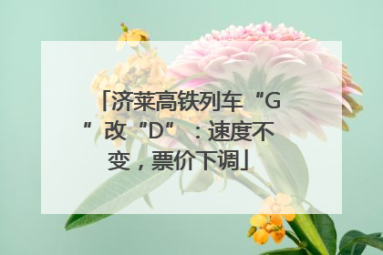 济莱高铁列车“G”改“D”：速度不变，票价下调