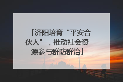 济阳培育“平安合伙人”，推动社会资源参与群防群治
