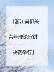 浙江省机关青年理论宣讲决赛举行
