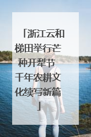 浙江云和梯田举行芒种开犁节 千年农耕文化续写新篇