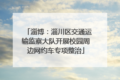 淄博：淄川区交通运输监察大队开展校园周边网约车专项整治
