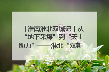 淮南淮北双城记｜从“地下采煤”到“天上助力”——淮北“双新”产业突围记