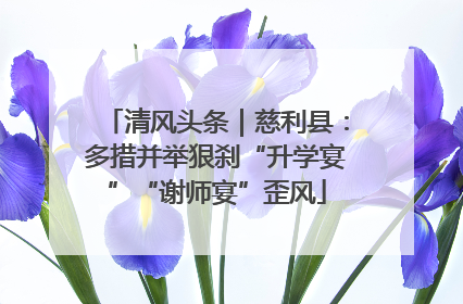 清风头条｜慈利县：多措并举狠刹“升学宴”“谢师宴”歪风