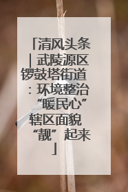 清风头条｜武陵源区锣鼓塔街道：环境整治“暖民心” 辖区面貌“靓”起来