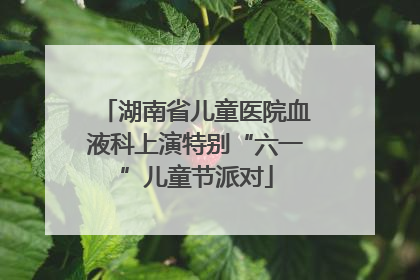 湖南省儿童医院血液科上演特别“六一”儿童节派对