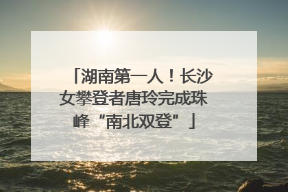 湖南第一人！长沙女攀登者唐玲完成珠峰“南北双登”