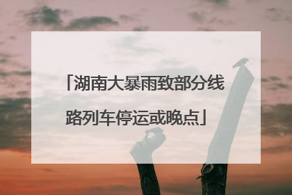 湖南大暴雨致部分线路列车停运或晚点