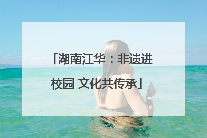 湖南江华：非遗进校园 文化共传承
