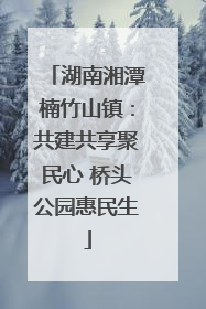湖南湘潭楠竹山镇：共建共享聚民心 桥头公园惠民生