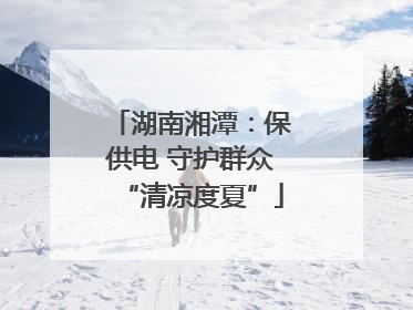 湖南湘潭：保供电 守护群众“清凉度夏”