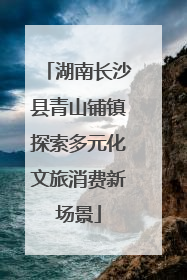 湖南长沙县青山铺镇探索多元化文旅消费新场景