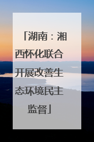 湖南：湘西怀化联合开展改善生态环境民主监督