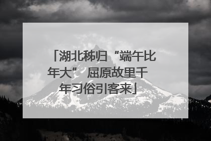 湖北秭归“端午比年大” 屈原故里千年习俗引客来