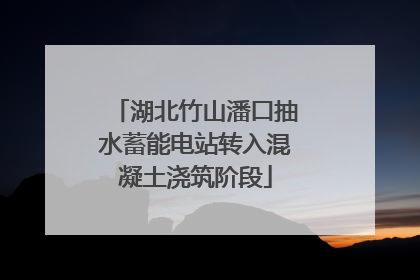湖北竹山潘口抽水蓄能电站转入混凝土浇筑阶段