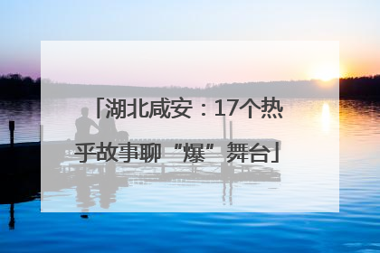 湖北咸安：17个热乎故事聊“爆”舞台