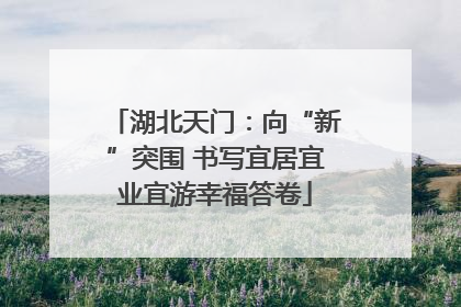 湖北天门：向“新”突围 书写宜居宜业宜游幸福答卷