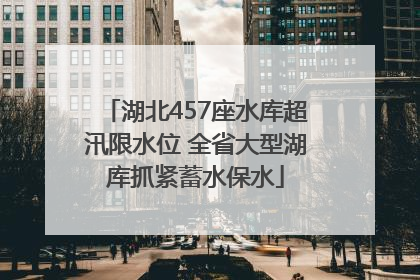 湖北457座水库超汛限水位 全省大型湖库抓紧蓄水保水