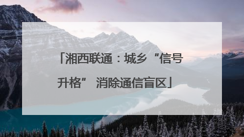 湘西联通：城乡“信号升格” 消除通信盲区