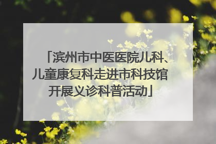 滨州市中医医院儿科、儿童康复科走进市科技馆开展义诊科普活动
