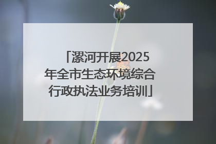 漯河开展2025年全市生态环境综合行政执法业务培训