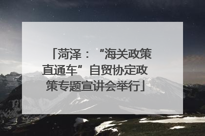 菏泽：“海关政策直通车”自贸协定政策专题宣讲会举行