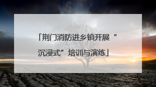 荆门消防进乡镇开展“沉浸式”培训与演练