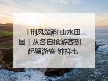 荆风楚韵 山水田园｜从各自抢游客到一起留游客 钟祥七村抱团解了“乡愁”添了“乡酬”