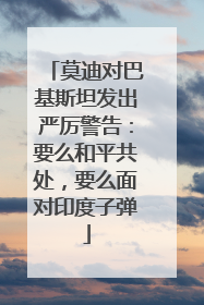 莫迪对巴基斯坦发出严厉警告：要么和平共处，要么面对印度子弹
