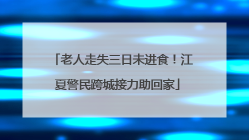 老人走失三日未进食！江夏警民跨城接力助回家